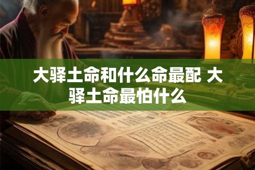 大驿土命和什么命最配 大驿土命最怕什么