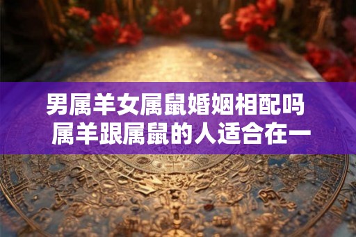 男属羊女属鼠婚姻相配吗  属羊跟属鼠的人适合在一起吗