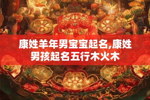康姓羊年男宝宝起名,康姓男孩起名五行木火木 康姓羊年男宝宝起名,康姓男孩起名五行木火木