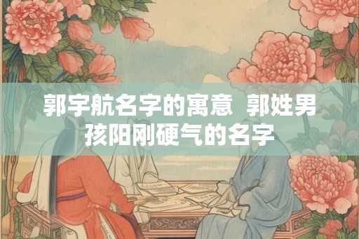 郭宇航名字的寓意  郭姓男孩阳刚硬气的名字
