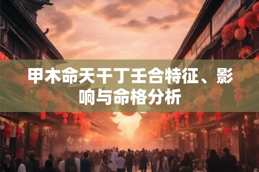 甲木命天干丁壬合特征、影响与命格分析 甲木命天干丁壬合特征、影响与命格分析
