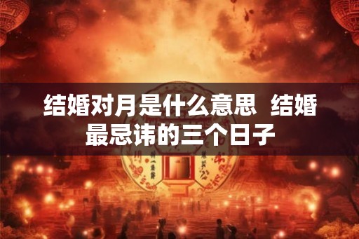结婚对月是什么意思  结婚最忌讳的三个日子