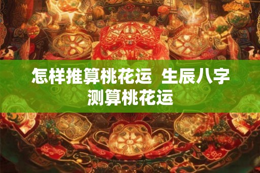 怎样推算桃花运  生辰八字测算桃花运