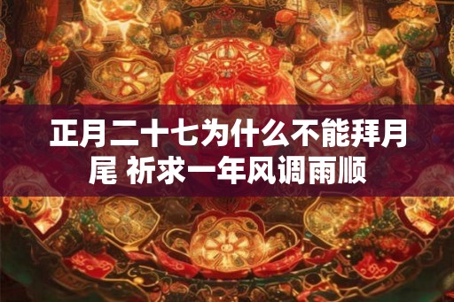 正月二十七为什么不能拜月尾 祈求一年风调雨顺 正月二十七为什么不能拜月尾 祈求一年风调雨顺