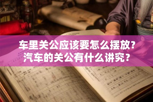 车里关公应该要怎么摆放?汽车的关公有什么讲究? 车里关公应该要怎么摆放?汽车的关公有什么讲究?