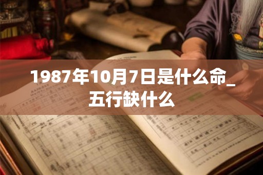 1987年10月7日是什么命_五行缺什么