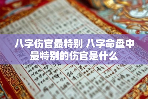 八字伤官最特别 八字命盘中最特别的伤官是什么 八字伤官最特别 八字命盘中最特别的伤官是什么
