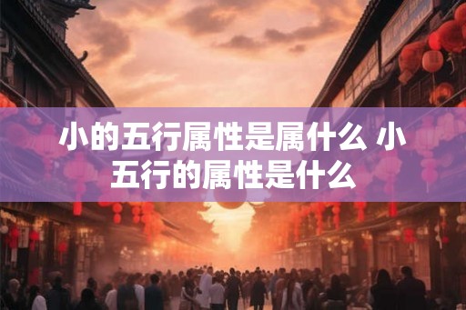 小的五行属性是属什么 小五行的属性是什么 小的五行属性是属什么 小五行的属性是什么