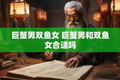 巨蟹男双鱼女 巨蟹男和双鱼女合适吗