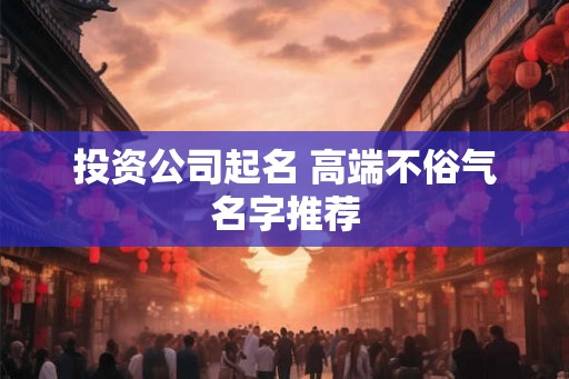 投资公司起名 高端不俗气名字推荐