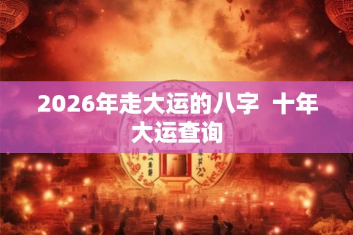 2026年走大运的八字  十年大运查询