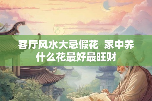 客厅风水大忌假花  家中养什么花最好最旺财