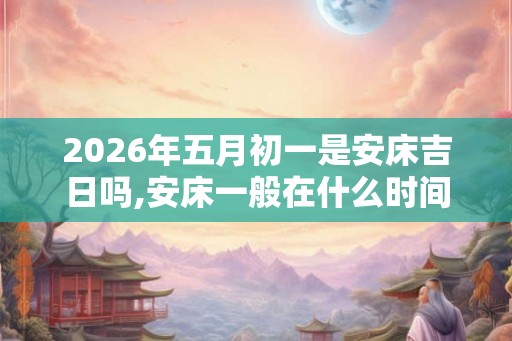 2026年五月初一是安床吉日吗,安床一般在什么时间 2026年五月初一是安床吉日吗,安床一般在什么时间