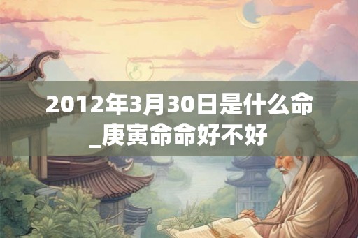 2012年3月30日是什么命_庚寅命命好不好