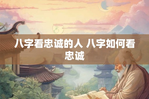 八字看忠诚的人 八字如何看忠诚