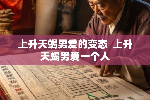 上升天蝎男爱的变态  上升天蝎男爱一个人