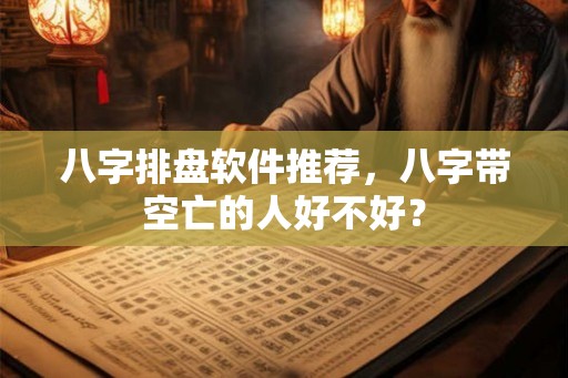 八字排盘软件推荐，八字带空亡的人好不好？