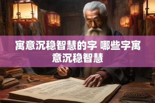 寓意沉稳智慧的字 哪些字寓意沉稳智慧