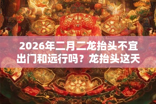 2026年二月二龙抬头不宜出门和远行吗？龙抬头这天的卦象如何？
