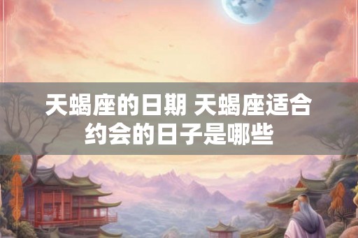 天蝎座的日期 天蝎座适合约会的日子是哪些