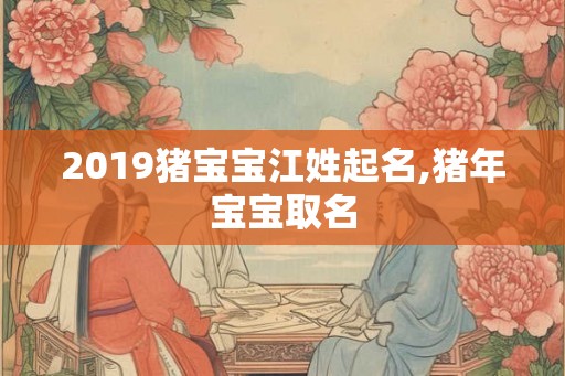 2019猪宝宝江姓起名,猪年宝宝取名 2019猪宝宝江姓起名,猪年宝宝取名