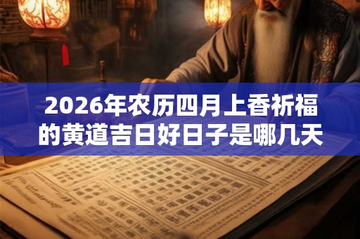 2026年农历四月上香祈福的黄道吉日好日子是哪几天? 2026年农历四月上香祈福的黄道吉日好日子是哪几天?