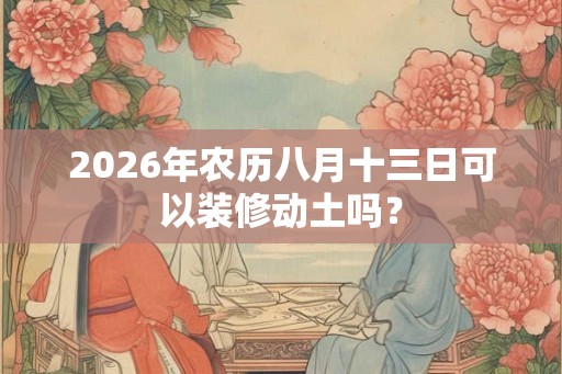 2026年农历八月十三日可以装修动土吗？