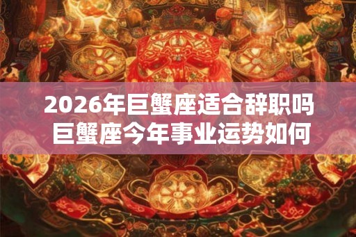 2026年巨蟹座适合辞职吗 巨蟹座今年事业运势如何