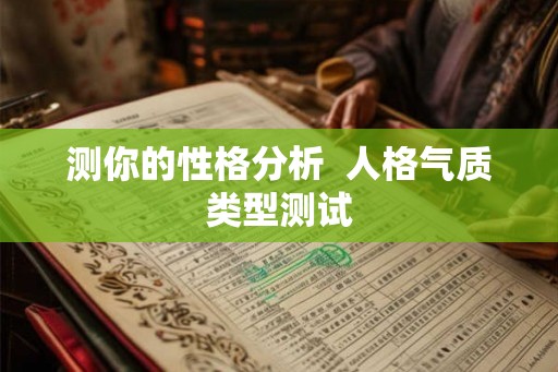 测你的性格分析 人格气质类型测试 测你的性格分析 人格气质类型测试