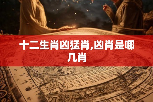 十二生肖凶猛肖,凶肖是哪几肖