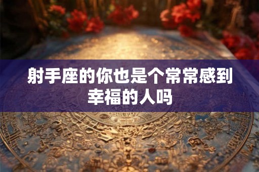 射手座的你也是个常常感到幸福的人吗