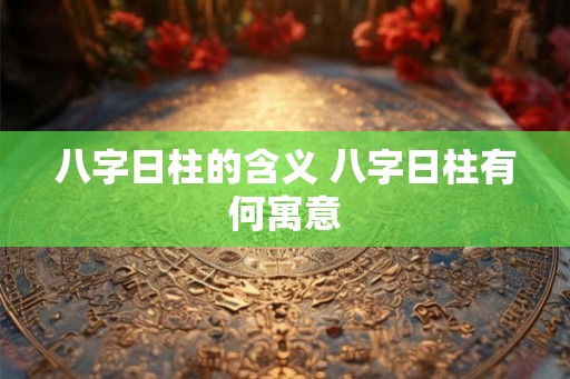 八字日柱的含义 八字日柱有何寓意