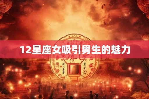 12星座女吸引男生的魅力 12星座女吸引男生的魅力