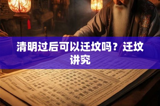 清明过后可以迁坟吗？迁坟讲究