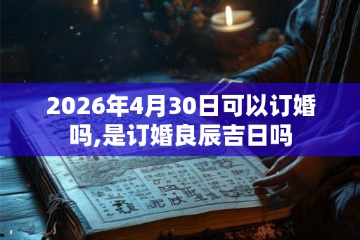2026年4月30日可以订婚吗,是订婚良辰吉日吗