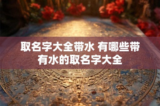 取名字大全带水 有哪些带有水的取名字大全