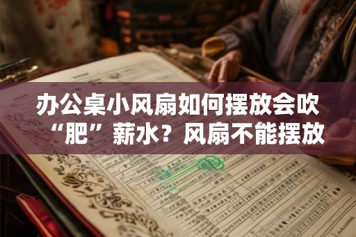 办公桌小风扇如何摆放会吹“肥”薪水？风扇不能摆放在哪里？