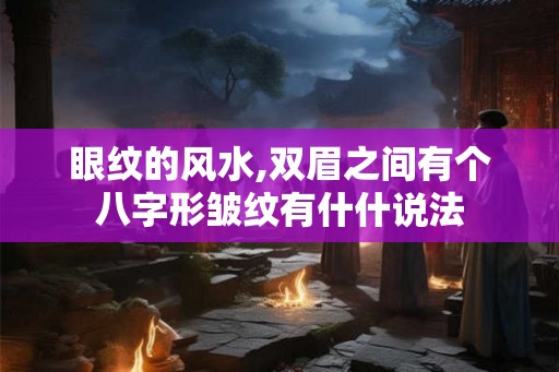 眼纹的风水,双眉之间有个八字形皱纹有什什说法