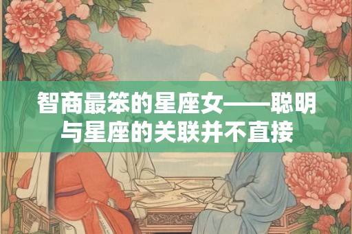 智商最笨的星座女——聪明与星座的关联并不直接 智商最笨的星座女——聪明与星座的关联并不直接