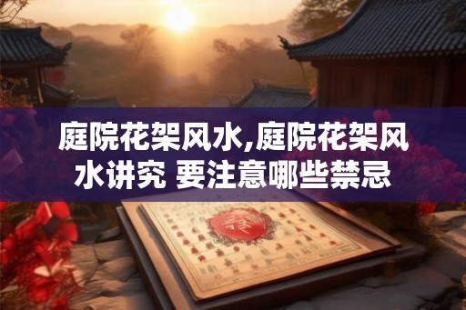 庭院花架风水,庭院花架风水讲究 要注意哪些禁忌