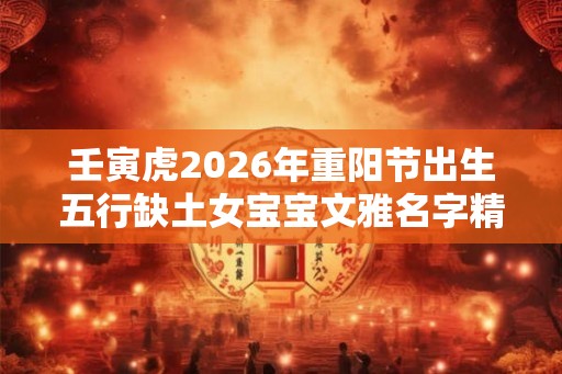壬寅虎2026年重阳节出生五行缺土女宝宝文雅名字精选