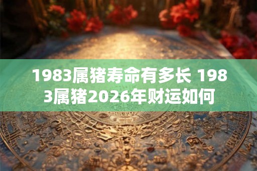 1983属猪寿命有多长 1983属猪2026年财运如何