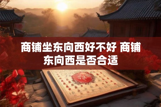 商铺坐东向西好不好 商铺东向西是否合适
