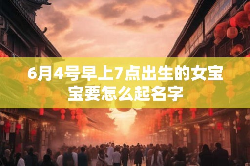 6月4号早上7点出生的女宝宝要怎么起名字