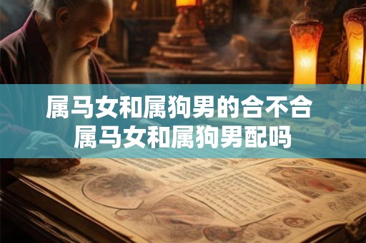 属马女和属狗男的合不合 属马女和属狗男配吗