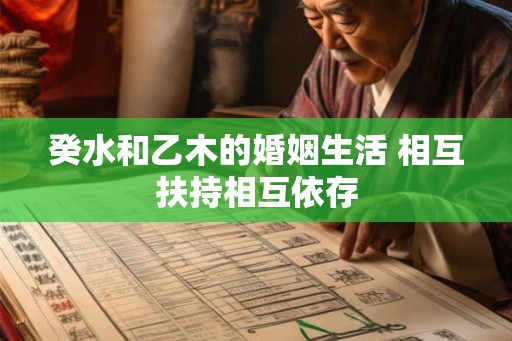 癸水和乙木的婚姻生活 相互扶持相互依存 癸水和乙木的婚姻生活 相互扶持相互依存