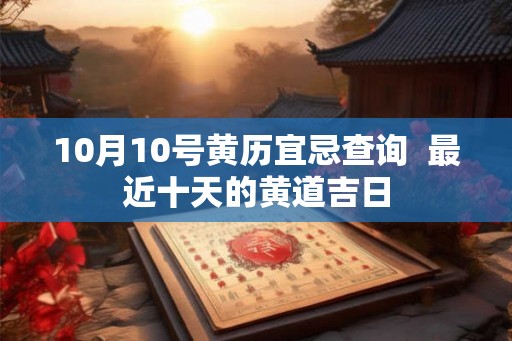 10月10号黄历宜忌查询  最近十天的黄道吉日