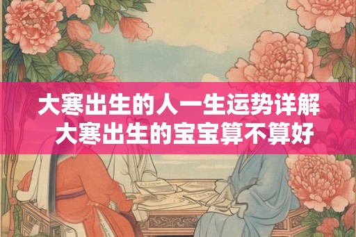 大寒出生的人一生运势详解  大寒出生的宝宝算不算好