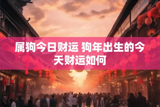 属狗今日财运 狗年出生的今天财运如何