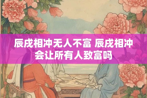 辰戌相冲无人不富 辰戌相冲会让所有人致富吗